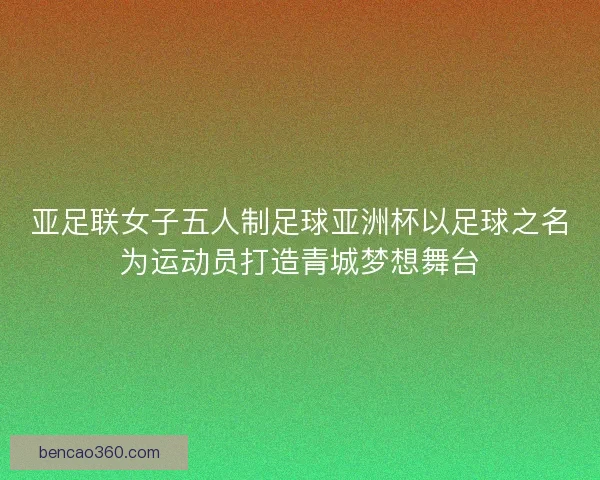 亚足联女子五人制足球亚洲杯以足球之名为运动员打造青城梦想舞台